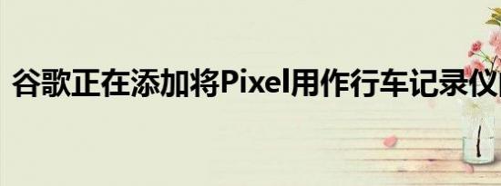 谷歌正在添加将Pixel用作行车记录仪的功能