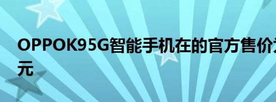 OPPOK95G智能手机在的官方售价为309美元