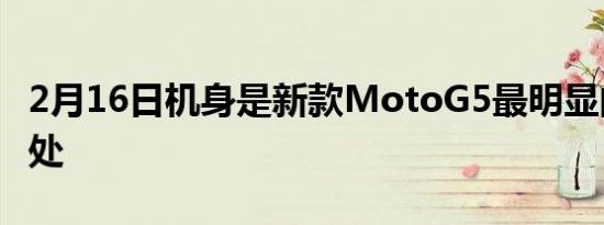 2月16日机身是新款MotoG5最明显的不同之处