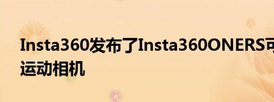 Insta360发布了Insta360ONERS可换镜头运动相机