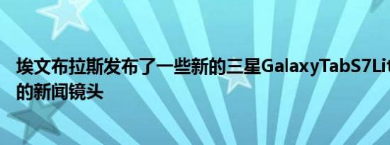 埃文布拉斯发布了一些新的三星GalaxyTabS7Lite平板电脑的新闻镜头