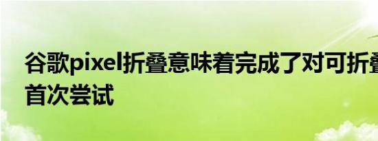 谷歌pixel折叠意味着完成了对可折叠手机的首次尝试