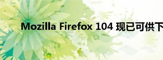 Mozilla Firefox 104 现已可供下载