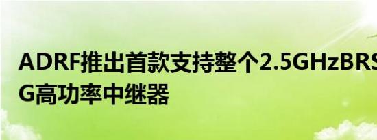 ADRF推出首款支持整个2.5GHzBRS频谱的5G高功率中继器