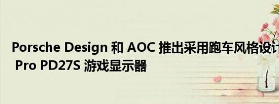 Porsche Design 和 AOC 推出采用跑车风格设计的 AGON Pro PD27S 游戏显示器