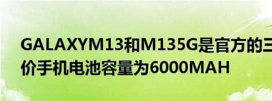 GALAXYM13和M135G是官方的三星的廉价手机电池容量为6000MAH