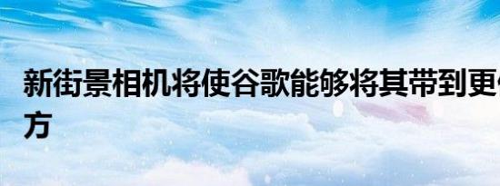 新街景相机将使谷歌能够将其带到更偏远的地方