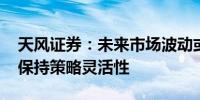 天风证券：未来市场波动或将反复出现 应该保持策略灵活性