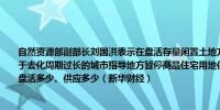 自然资源部副部长刘国洪表示在盘活存量闲置土地方面一手抓控新增一手抓盘活存量对于去化周期过长的城市指导地方暂停商品住宅用地供应；对于去化周期较长的城市实行盘活多少、供应多少（新华财经）