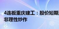 4连板重庆建工：股价短期涨幅较大 可能存在非理性炒作