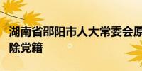 湖南省邵阳市人大常委会原副主任周乐彬被开除党籍