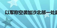 以军称空袭加沙北部一处武装人员聚集点