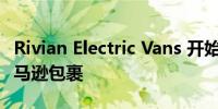 Rivian Electric Vans 开始在美国各地运送亚马逊包裹