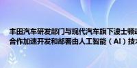 丰田汽车研发部门与现代汽车旗下波士顿动力（Boston Dynamics）合作加速开发和部署由人工智能（AI）技术驱动的多任务机器人产品