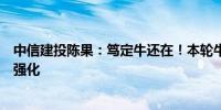 中信建投陈果：笃定牛还在！本轮牛市两个主逻辑仍在不断强化