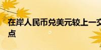 在岸人民币兑美元较上一交易日夜盘收盘跌4点