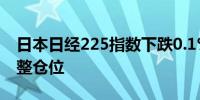 日本日经225指数下跌0.1% 投资者可能在调整仓位