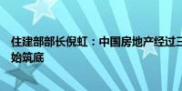 住建部部长倪虹：中国房地产经过三年不断调整市场已经开始筑底