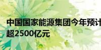 中国国家能源集团今年预计完成固定资产投资超2500亿元