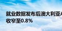 就业数据发布后澳大利亚ASX 200指数涨幅收窄至0.8%