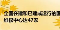 全国在建和已建成运行的国家级知识产权快速维权中心达47家