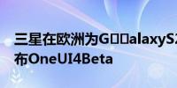 三星在欧洲为G​​alaxyS20系列智能手机发布OneUI4Beta