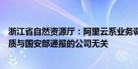 浙江省自然资源厅：阿里云系业务调整主动申请注销测绘资质与国安部通报的公司无关