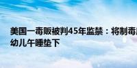 美国一毒贩被判45年监禁：将制毒所扮成托儿所 把毒品藏幼儿午睡垫下