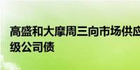 高盛和大摩周三向市场供应超110亿美元投资级公司债