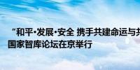 “和平·发展·安全 携手共建命运与共的繁荣世界”全球南方国家智库论坛在京举行