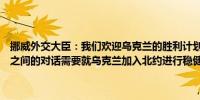 挪威外交大臣：我们欢迎乌克兰的胜利计划这有助于促进乌克兰与盟友之间的对话需要就乌克兰加入北约进行稳健且建设性的对话