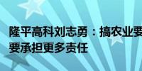 隆平高科刘志勇：搞农业要有正确义利观央企要承担更多责任