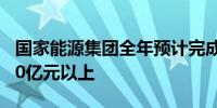 国家能源集团全年预计完成固定资产投资2500亿元以上