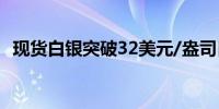 现货白银突破32美元/盎司日内上涨1.05%