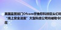 英国监管部门Ofcom警告称科技巨头们将面临巨额罚款和服务暂停根据“线上安全法案”大型科技公司将被勒令加大对违法网络内容的处置力度