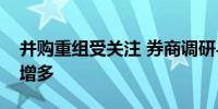 并购重组受关注 券商调研与被调研频次显著增多