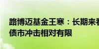 路博迈基金王寒：长期来看 政府债券放量对债市冲击相对有限