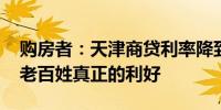 购房者：天津商贷利率降到3.25% 确实是给老百姓真正的利好