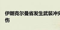 伊朗克尔曼省发生武装冲突 致1人死亡3人受伤