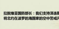 拉脱维亚国防部长：我们支持泽连斯基的胜利计划我们需要将北约在波罗的海国家的空中警戒升级为防御任务