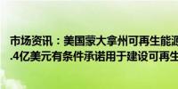 市场资讯：美国蒙大拿州可再生能源公司获得美国能源部14.4亿美元有条件承诺用于建设可再生燃料和生物质能设施