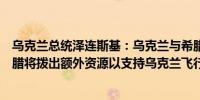 乌克兰总统泽连斯基：乌克兰与希腊签署了防务合作协议希腊将拨出额外资源以支持乌克兰飞行员的F-16战斗机培训