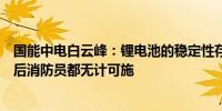 国能中电白云峰：锂电池的稳定性存在很大问题电动车起火后消防员都无计可施