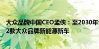 大众品牌中国CEO孟侠：至2030年计划向中国市场再投放22款大众品牌新能源新车