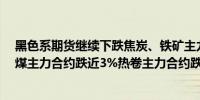 黑色系期货继续下跌焦炭、铁矿主力合约跌超3%螺纹、焦煤主力合约跌近3%热卷主力合约跌超2%