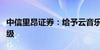 中信里昂证券：给予云音乐跑赢大盘的初始评级