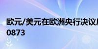 欧元/美元在欧洲央行决议后上涨涨0.1%至1.0873