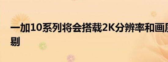 一加10系列将会搭载2K分辨率和画质无可挑剔