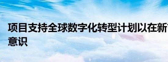 项目支持全球数字化转型计划以在新市场建立意识