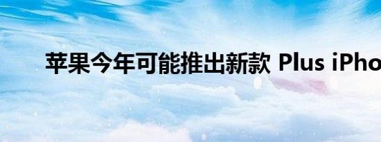 苹果今年可能推出新款 Plus iPhone